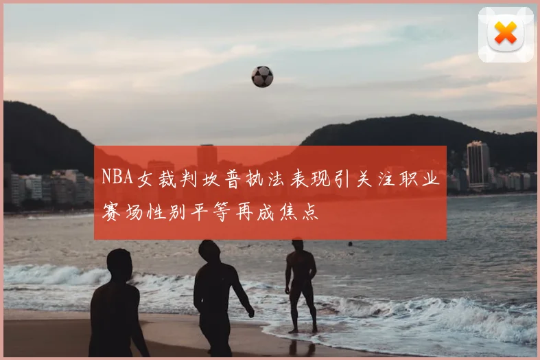 NBA女裁判坎普执法表现引关注职业赛场性别平等再成焦点