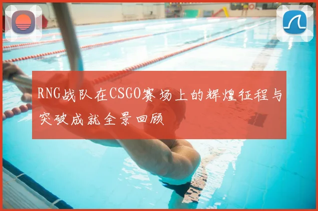 RNG战队在CSGO赛场上的辉煌征程与突破成就全景回顾
