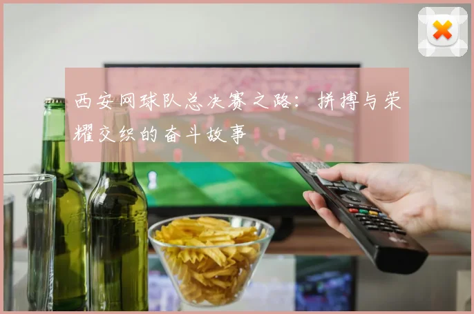 西安网球队总决赛之路：拼搏与荣耀交织的奋斗故事