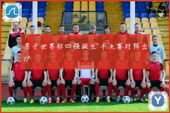 男子世界杯四强诞生 半决赛对阵出炉