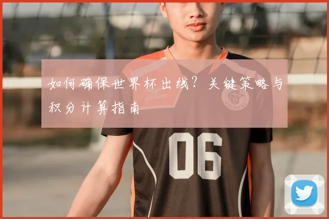 如何确保世界杯出线？关键策略与积分计算指南