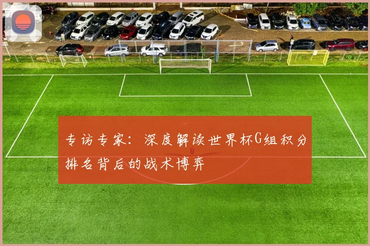 专访专家：深度解读世界杯G组积分排名背后的战术博弈