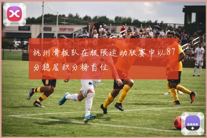 杭州滑板队在极限运动联赛中以87分稳居积分榜首位