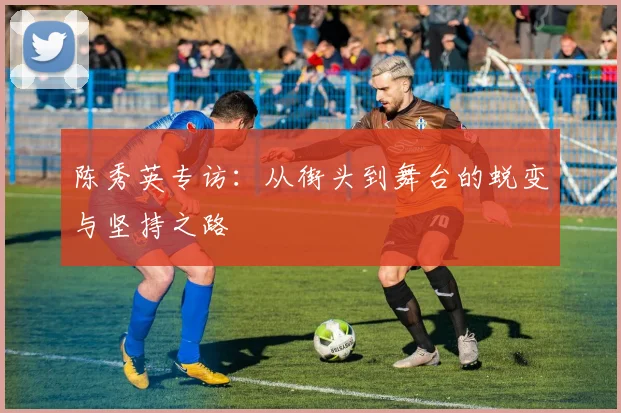 陈秀英专访：从街头到舞台的蜕变与坚持之路