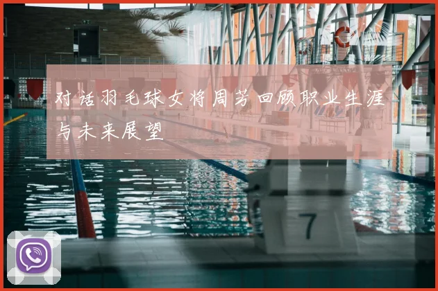 对话羽毛球女将周芳回顾职业生涯与未来展望
