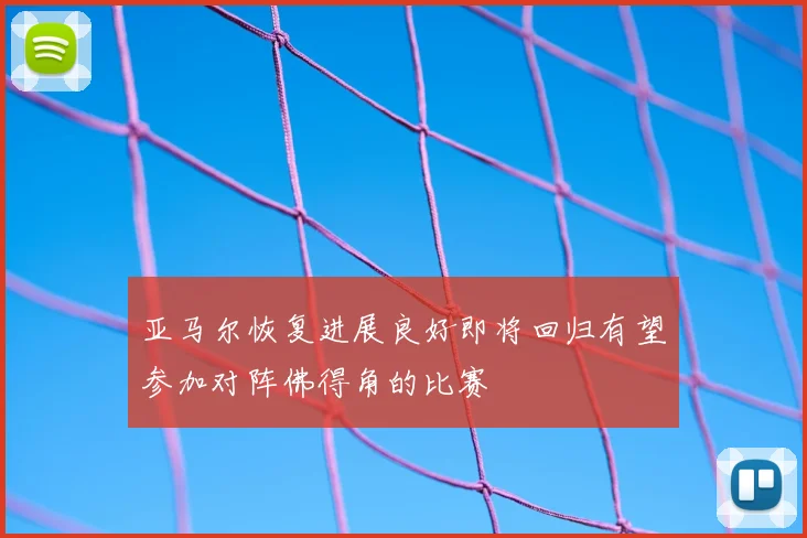 亚马尔恢复进展良好即将回归有望参加对阵佛得角的比赛