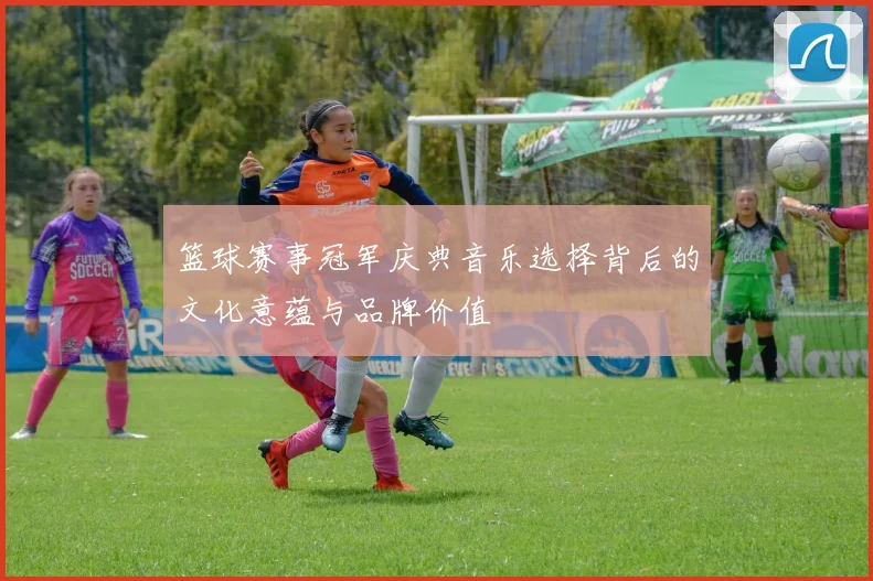 篮球赛事冠军庆典音乐选择背后的文化意蕴与品牌价值