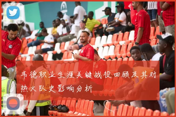 韦德职业生涯关键战役回顾及其对热火队史影响分析