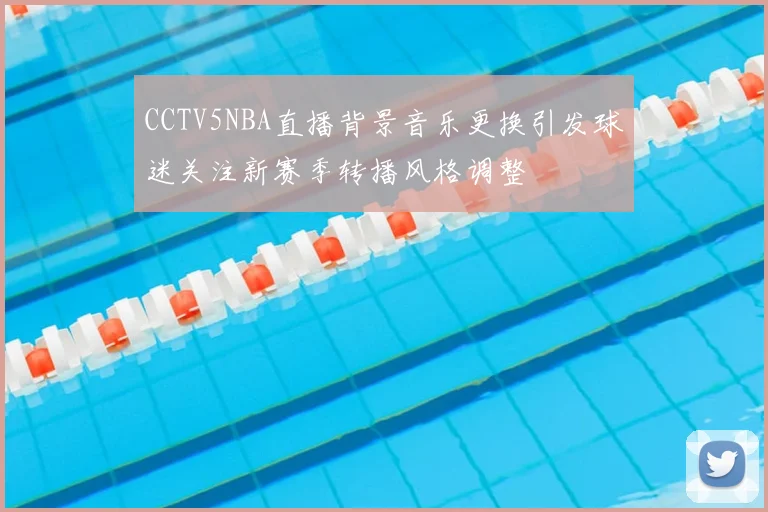 CCTV5NBA直播背景音乐更换引发球迷关注新赛季转播风格调整