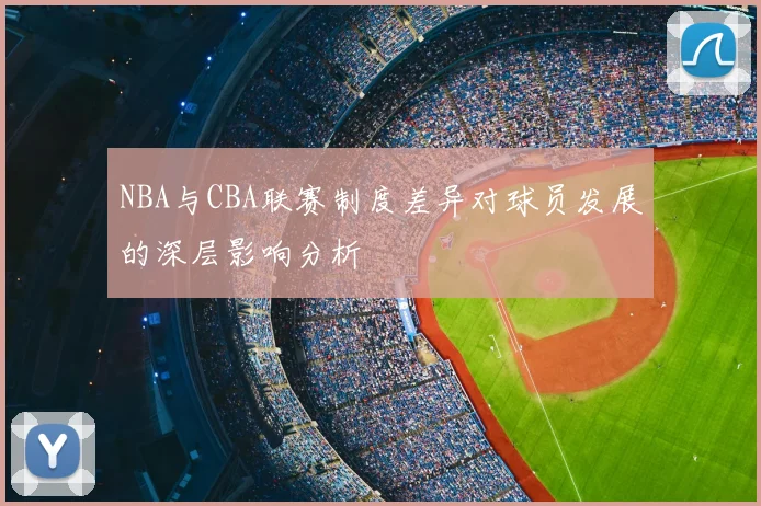 NBA与CBA联赛制度差异对球员发展的深层影响分析