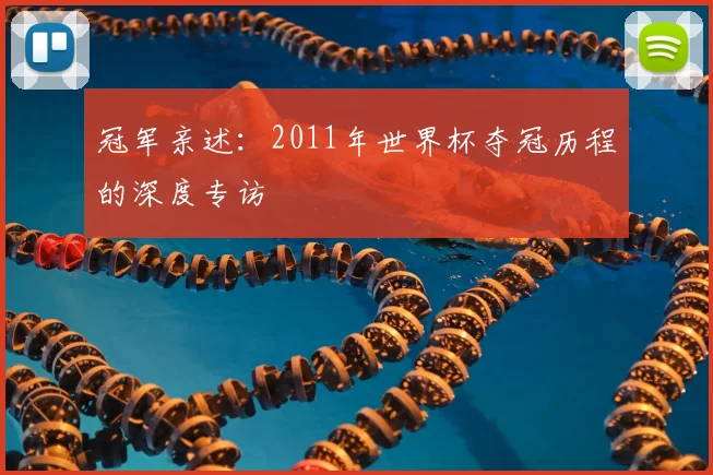 冠军亲述:2011年世界杯夺冠历程的深度专访