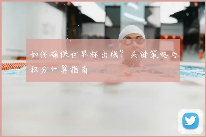 如何确保世界杯出线?关键策略与积分计算指南