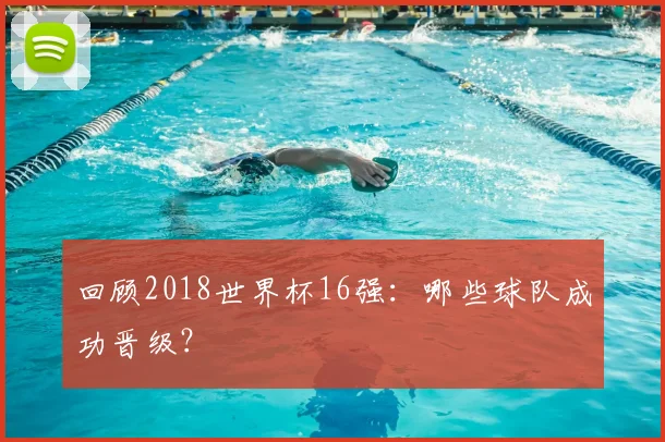 回顾2018世界杯16强：哪些球队成功晋级？