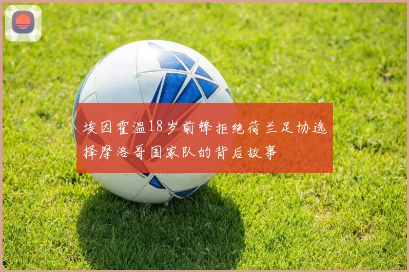 埃因霍温18岁前锋拒绝荷兰足协选择摩洛哥国家队的背后故事