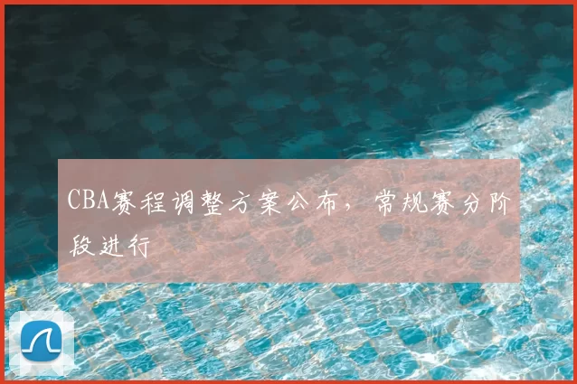 CBA赛程调整方案公布，常规赛分阶段进行