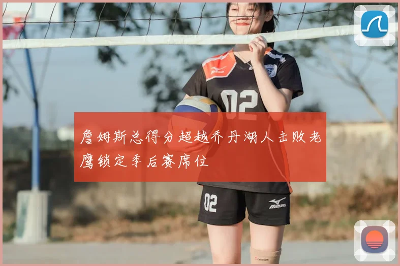 詹姆斯总得分超越乔丹湖人击败老鹰锁定季后赛席位