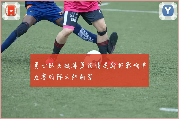 勇士队关键球员伤情更新将影响季后赛对阵太阳前景