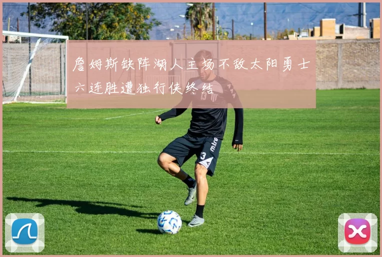 詹姆斯缺阵湖人主场不敌太阳勇士六连胜遭独行侠终结