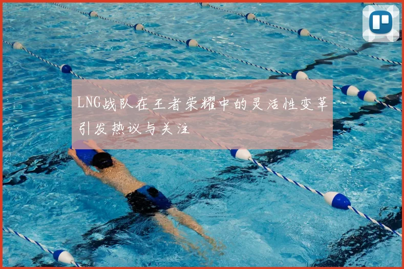 LNG战队在王者荣耀中的灵活性变革引发热议与关注