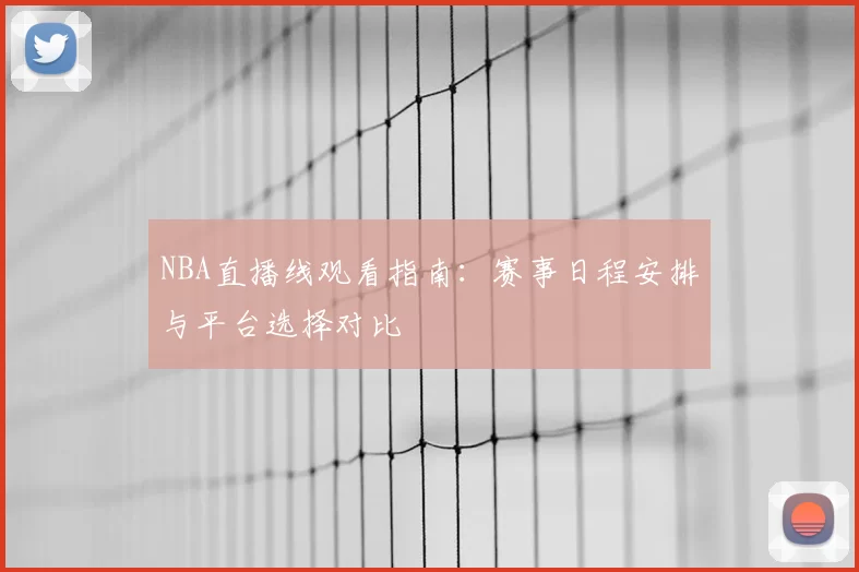 NBA直播线观看指南：赛事日程安排与平台选择对比