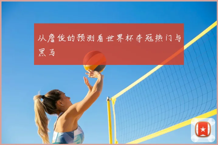 从詹俊的预测看世界杯夺冠热门与黑马