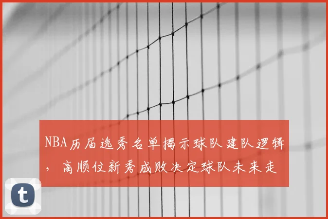 NBA历届选秀名单揭示球队建队逻辑，高顺位新秀成败决定球队未来走向