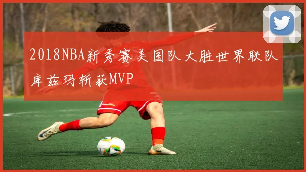 2018NBA新秀赛美国队大胜世界联队库兹玛斩获MVP