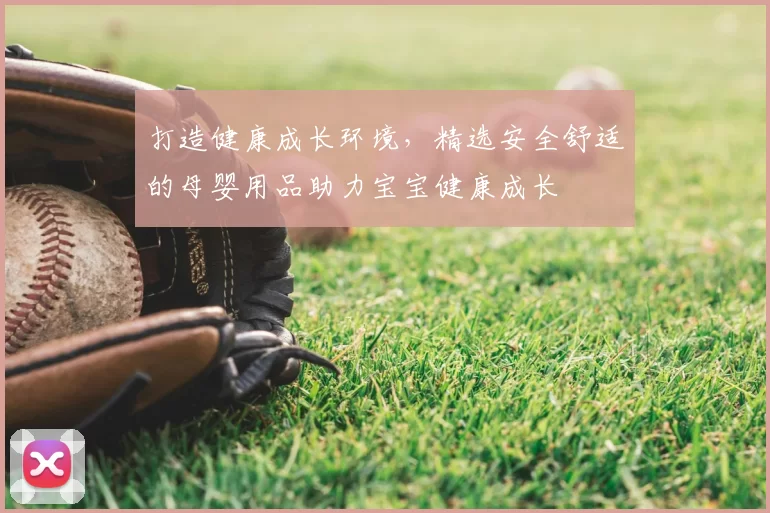 打造健康成长环境，精选安全舒适的母婴用品助力宝宝健康成长
