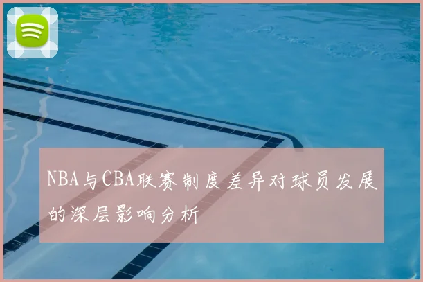 NBA与CBA联赛制度差异对球员发展的深层影响分析
