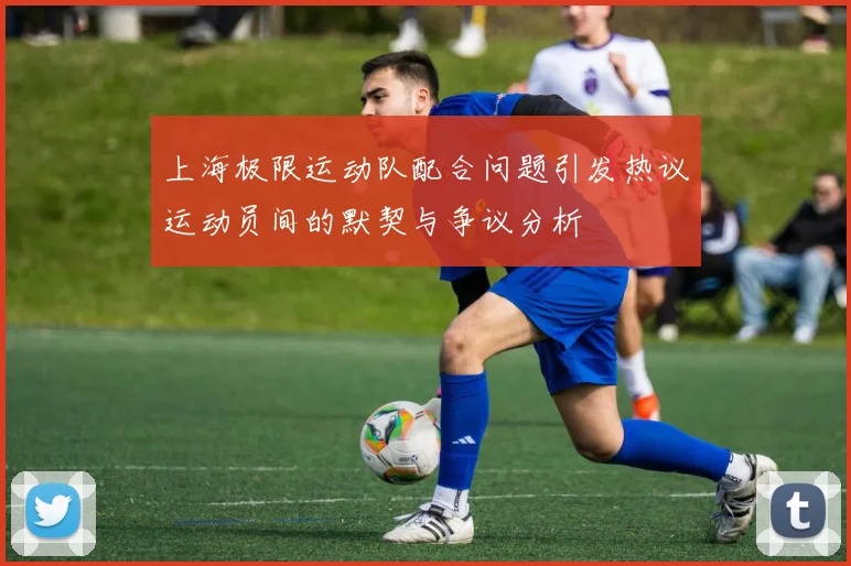 上海极限运动队配合问题引发热议运动员间的默契与争议分析