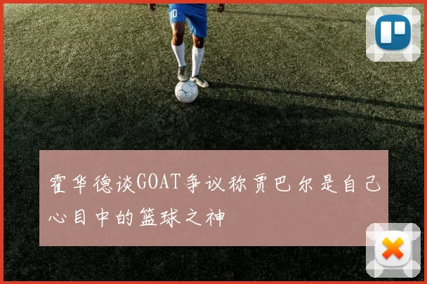 霍华德谈GOAT争议称贾巴尔是自己心目中的篮球之神