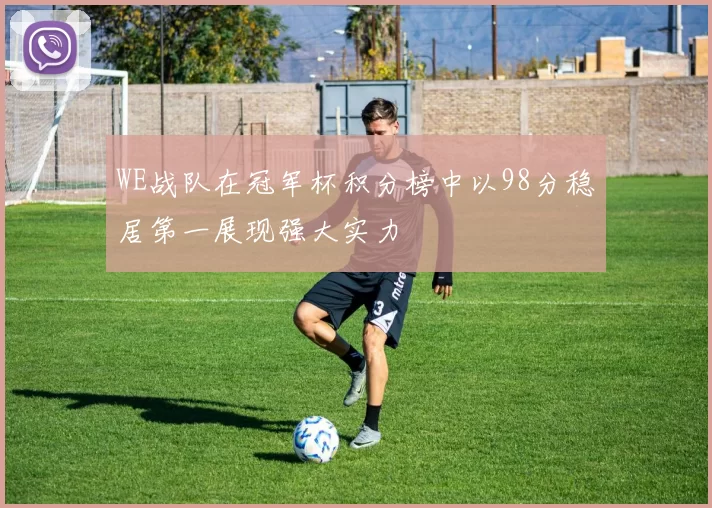 WE战队在冠军杯积分榜中以98分稳居第一展现强大实力
