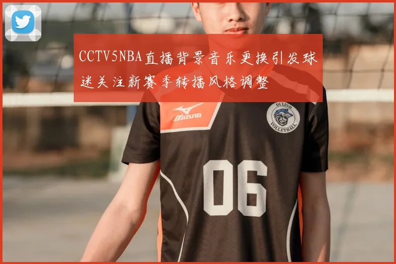 CCTV5NBA直播背景音乐更换引发球迷关注新赛季转播风格调整