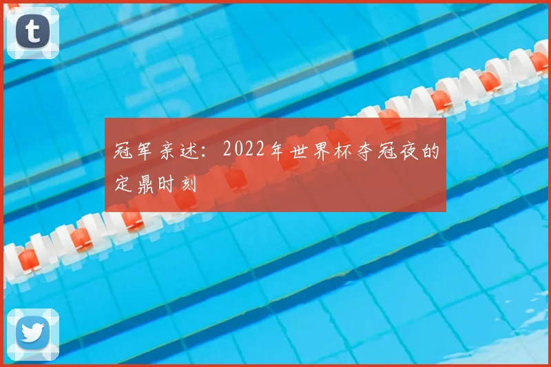 冠军亲述：2022年世界杯夺冠夜的定鼎时刻