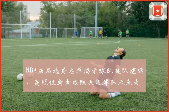 NBA历届选秀名单揭示球队建队逻辑，高顺位新秀成败决定球队未来走向