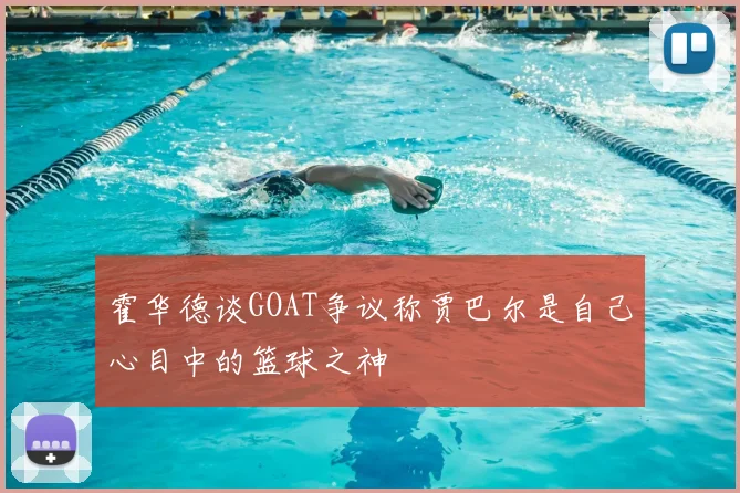 霍华德谈GOAT争议称贾巴尔是自己心目中的篮球之神