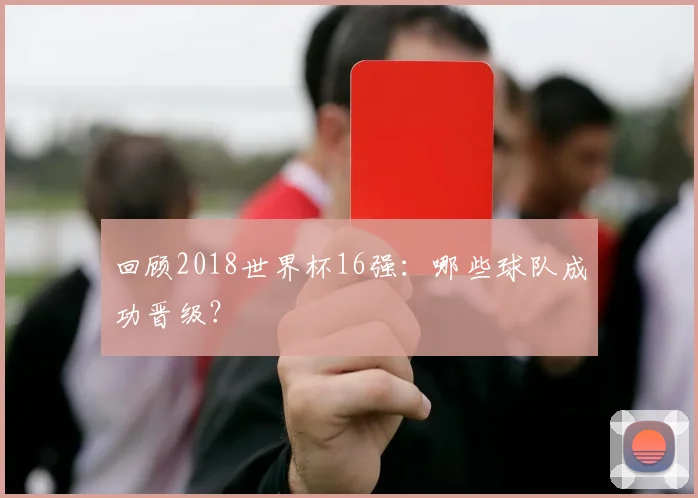 回顾2018世界杯16强：哪些球队成功晋级？