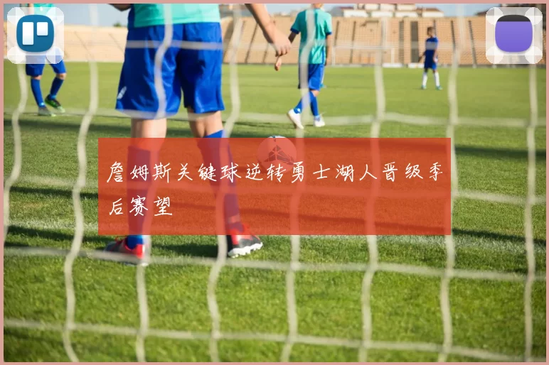 詹姆斯关键球逆转勇士湖人晋级季后赛望