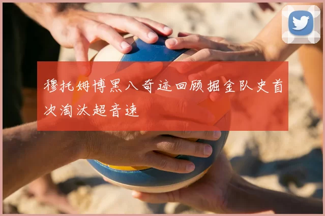 穆托姆博黑八奇迹回顾掘金队史首次淘汰超音速