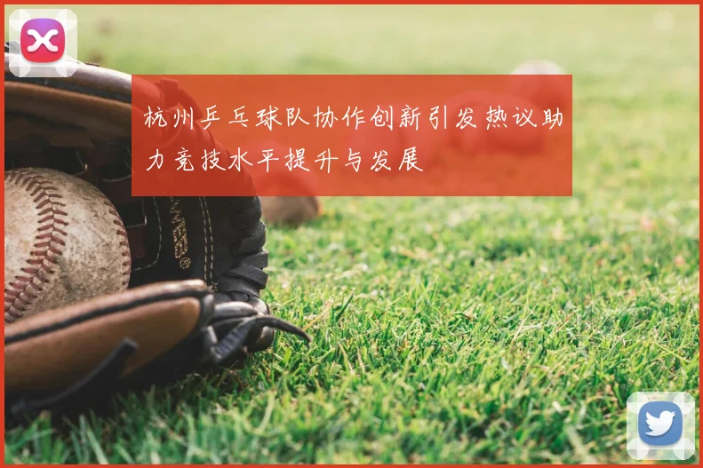 杭州乒乓球队协作创新引发热议助力竞技水平提升与发展