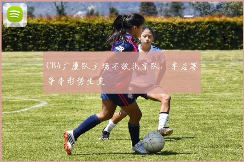 CBA广厦队主场不敌北京队，季后赛争夺形势生变