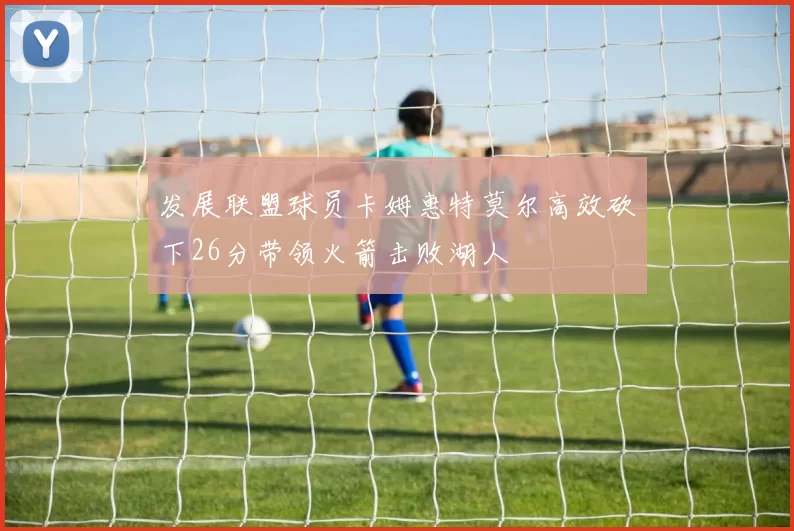 发展联盟球员卡姆惠特莫尔高效砍下26分带领火箭击败湖人