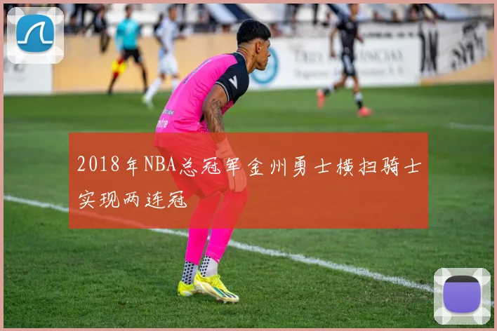 2018年NBA总冠军金州勇士横扫骑士实现两连冠