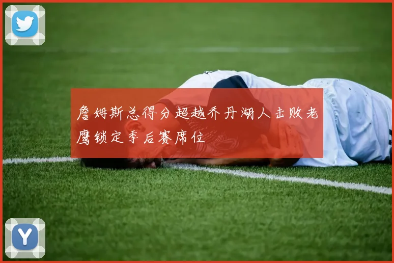 詹姆斯总得分超越乔丹湖人击败老鹰锁定季后赛席位