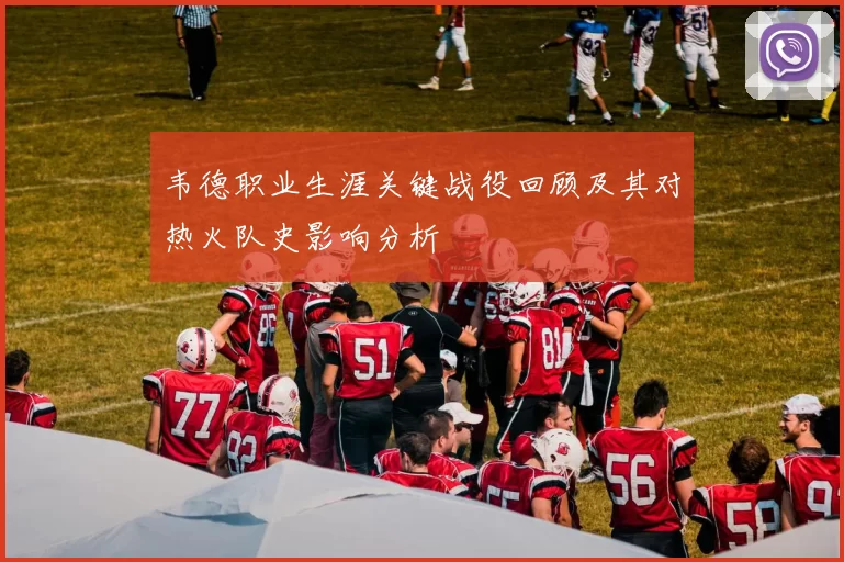 韦德职业生涯关键战役回顾及其对热火队史影响分析