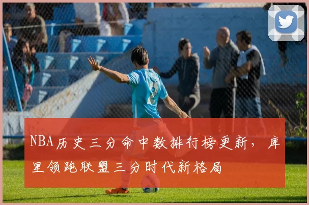 NBA历史三分命中数排行榜更新，库里领跑联盟三分时代新格局