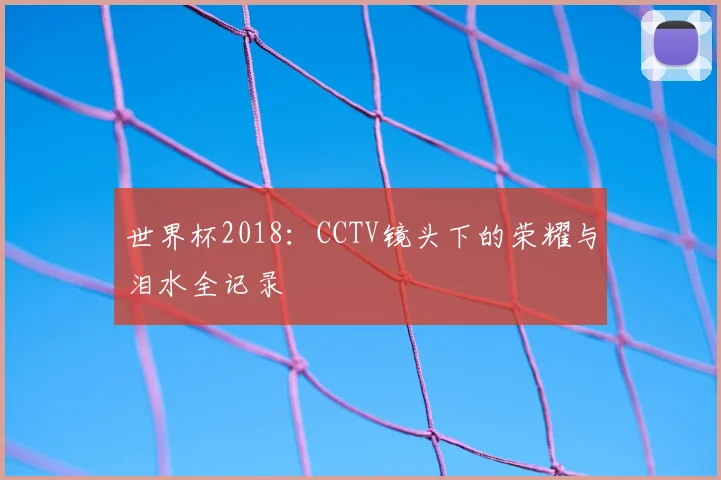 世界杯2018：CCTV镜头下的荣耀与泪水全记录