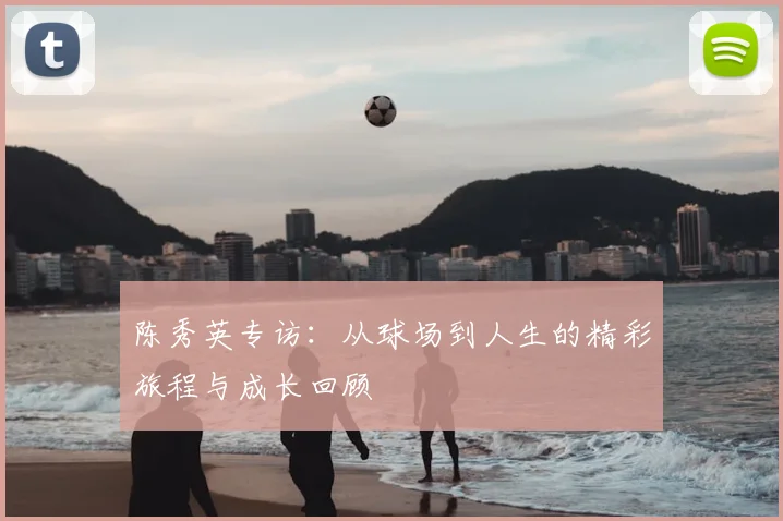 陈秀英专访：从球场到人生的精彩旅程与成长回顾