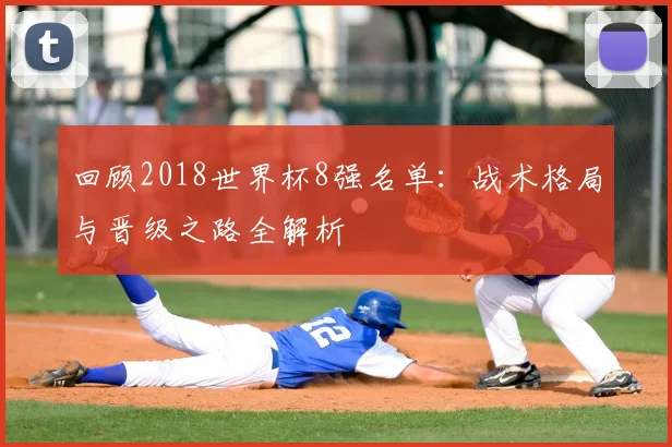 回顾2018世界杯8强名单：战术格局与晋级之路全解析