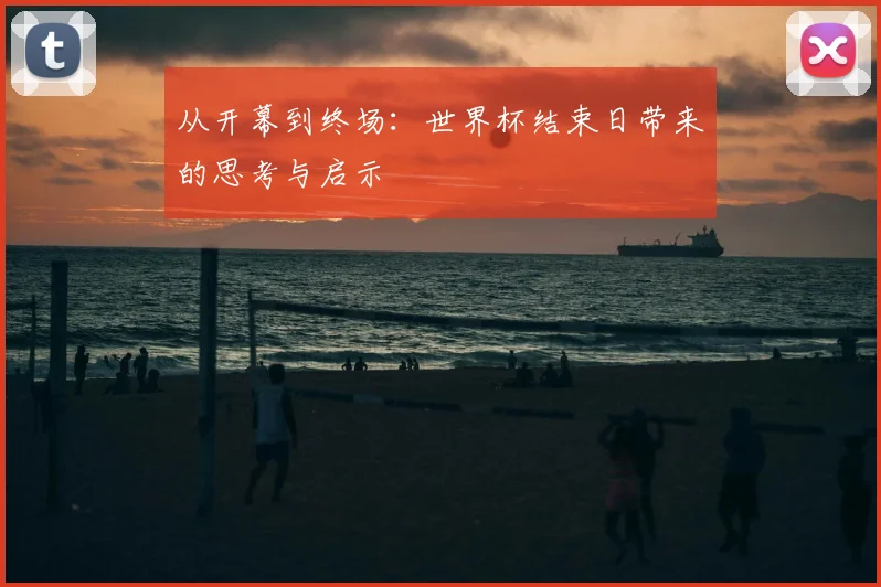 从开幕到终场：世界杯结束日带来的思考与启示